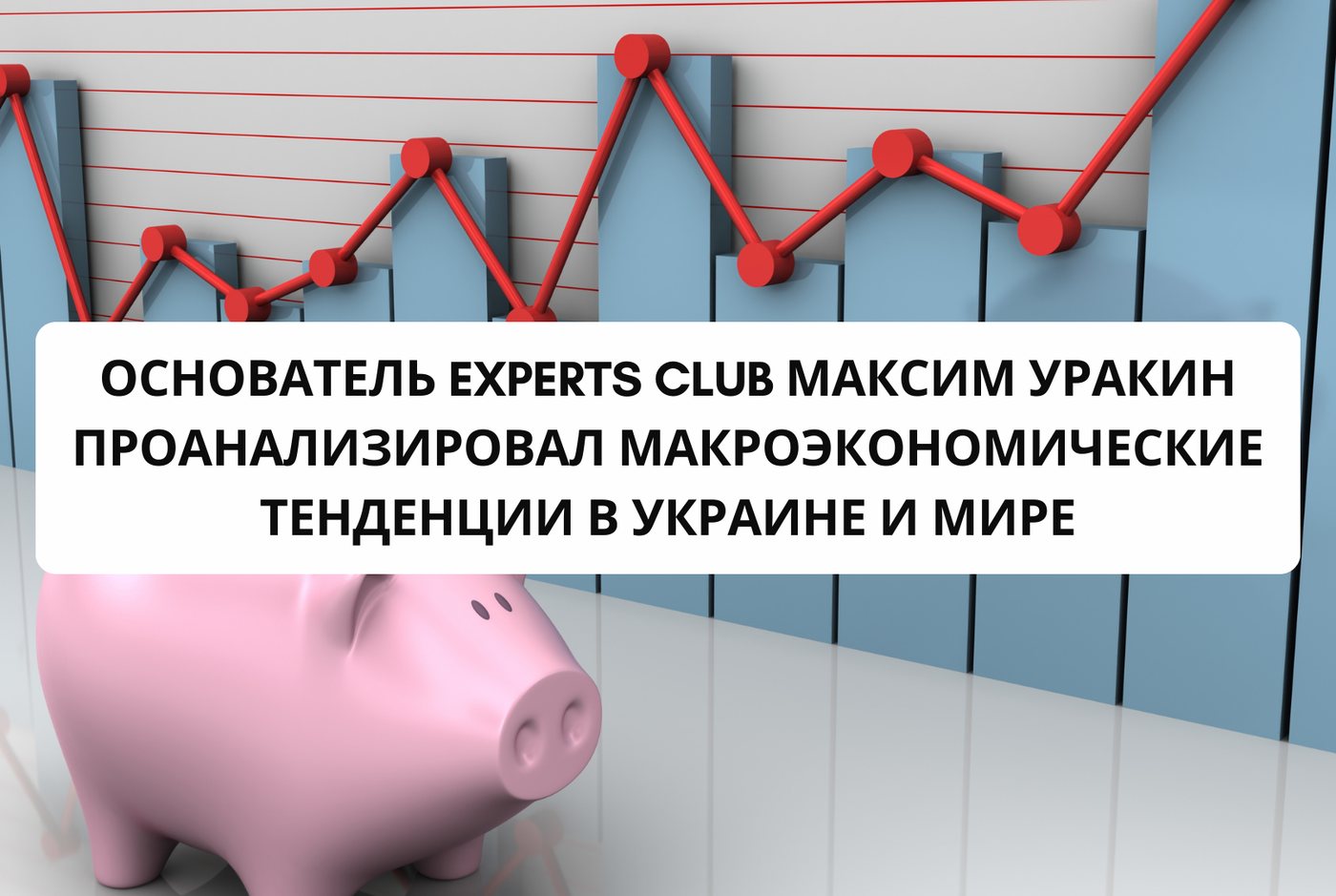 Основатель Experts Club Максим Уракин проанализировал макроэкономические тенденции в Украине и Мире